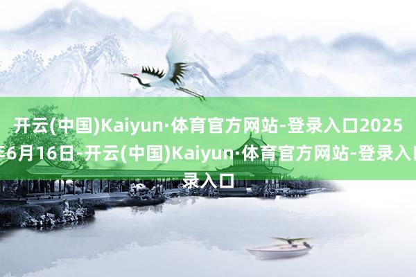 开云(中国)Kaiyun·体育官方网站-登录入口2025年6月16日-开云(中国)Kaiyun·体育官方网站-登录入口