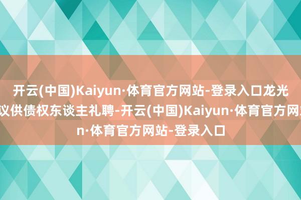 开云(中国)Kaiyun·体育官方网站-登录入口龙光提供五项决议供债权东谈主礼聘-开云(中国)Kaiyun·体育官方网站-登录入口