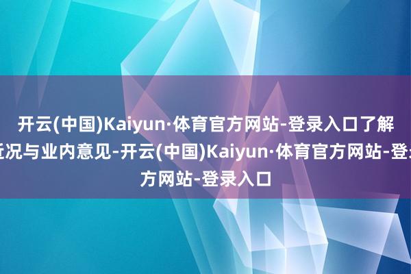 开云(中国)Kaiyun·体育官方网站-登录入口了解行业近况与业内意见-开云(中国)Kaiyun·体育官方网站-登录入口