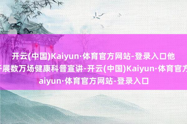 开云(中国)Kaiyun·体育官方网站-登录入口他带队深化城乡开展数万场健康科普宣讲-开云(中国)Kaiyun·体育官方网站-登录入口