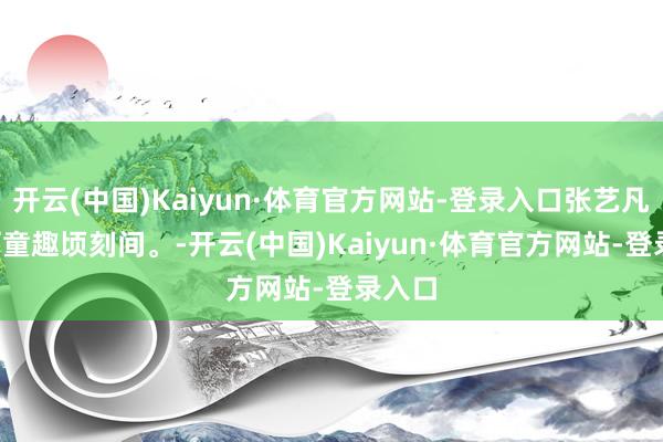 开云(中国)Kaiyun·体育官方网站-登录入口张艺凡, 秀丽童趣顷刻间。-开云(中国)Kaiyun·体育官方网站-登录入口