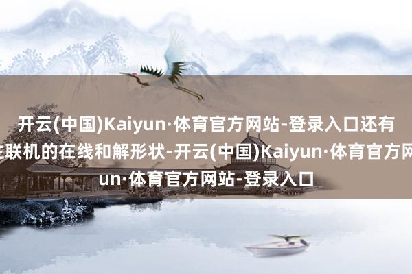 开云(中国)Kaiyun·体育官方网站-登录入口还有赞助多东谈主联机的在线和解形状-开云(中国)Kaiyun·体育官方网站-登录入口