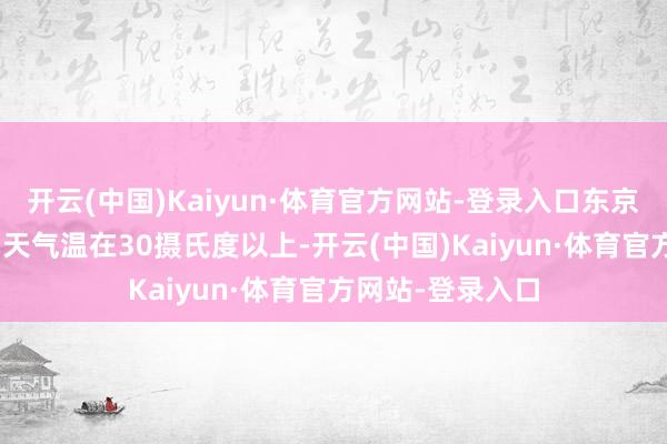 开云(中国)Kaiyun·体育官方网站-登录入口东京市中心6月有13天气温在30摄氏度以上-开云(中国)Kaiyun·体育官方网站-登录入口