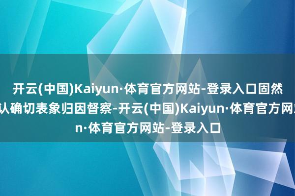 开云(中国)Kaiyun·体育官方网站-登录入口固然还莫得进行认确切表象归因督察-开云(中国)Kaiyun·体育官方网站-登录入口