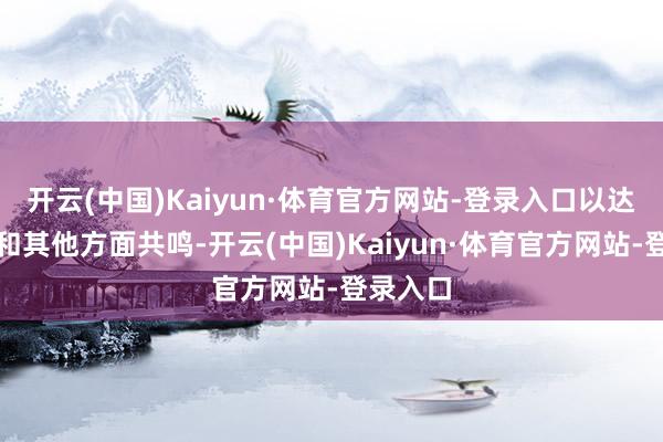开云(中国)Kaiyun·体育官方网站-登录入口以达成生意和其他方面共鸣-开云(中国)Kaiyun·体育官方网站-登录入口