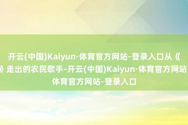 开云(中国)Kaiyun·体育官方网站-登录入口从《星光大路》走出的农民歌手-开云(中国)Kaiyun·体育官方网站-登录入口