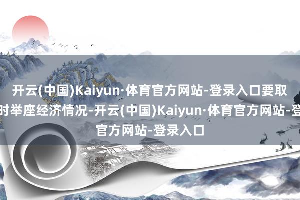 开云(中国)Kaiyun·体育官方网站-登录入口要取决于那时举座经济情况-开云(中国)Kaiyun·体育官方网站-登录入口