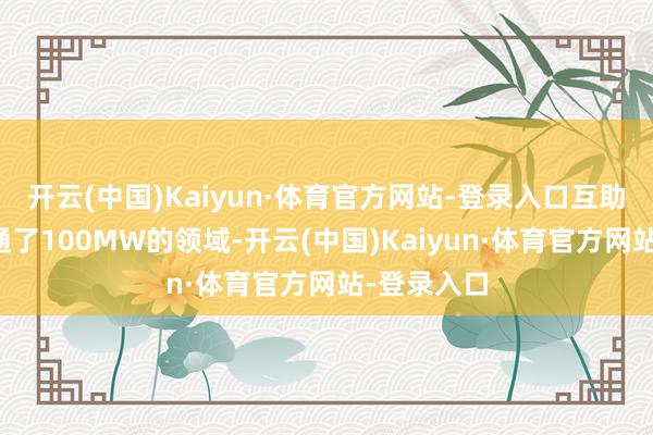 开云(中国)Kaiyun·体育官方网站-登录入口互助伙伴只沟通了100MW的领域-开云(中国)Kaiyun·体育官方网站-登录入口