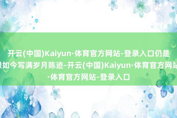 开云(中国)Kaiyun·体育官方网站-登录入口仍是灵动的双眼如今写满岁月陈迹-开云(中国)Kaiyun·体育官方网站-登录入口