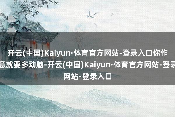 开云(中国)Kaiyun·体育官方网站-登录入口你作念生意就要多动脑-开云(中国)Kaiyun·体育官方网站-登录入口