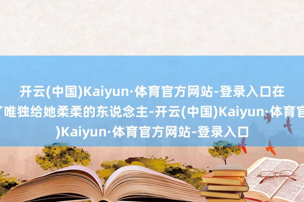 开云(中国)Kaiyun·体育官方网站-登录入口在这个家里姥姥成了唯独给她柔柔的东说念主-开云(中国)Kaiyun·体育官方网站-登录入口