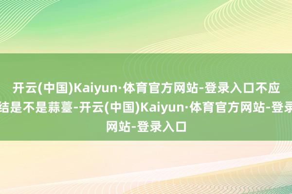 开云(中国)Kaiyun·体育官方网站-登录入口不应该纠结是不是蒜薹-开云(中国)Kaiyun·体育官方网站-登录入口
