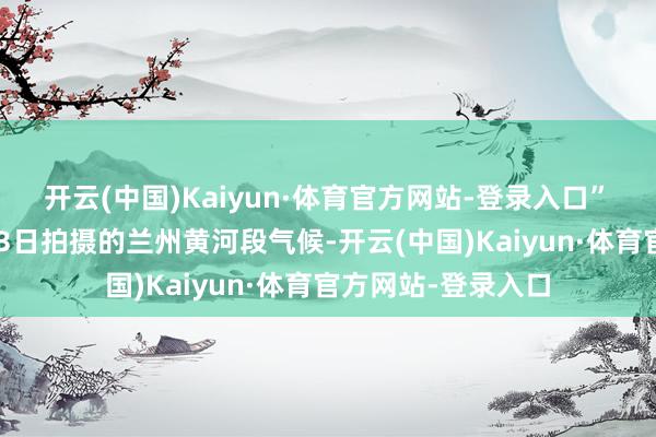 开云(中国)Kaiyun·体育官方网站-登录入口”　　这是2026年6月23日拍摄的兰州黄河段气候-开云(中国)Kaiyun·体育官方网站-登录入口