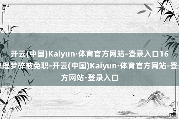 开云(中国)Kaiyun·体育官方网站-登录入口16个月总理梦碎被免职-开云(中国)Kaiyun·体育官方网站-登录入口