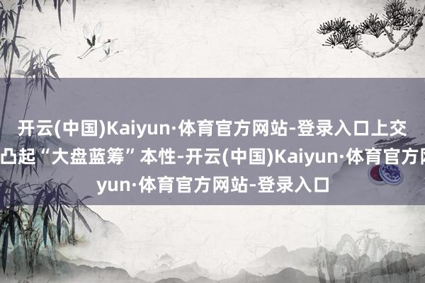 开云(中国)Kaiyun·体育官方网站-登录入口上交所强调主板要凸起“大盘蓝筹”本性-开云(中国)Kaiyun·体育官方网站-登录入口