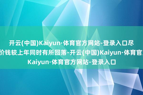 开云(中国)Kaiyun·体育官方网站-登录入口尽管预焙阳极居品价钱较上年同时有所回落-开云(中国)Kaiyun·体育官方网站-登录入口