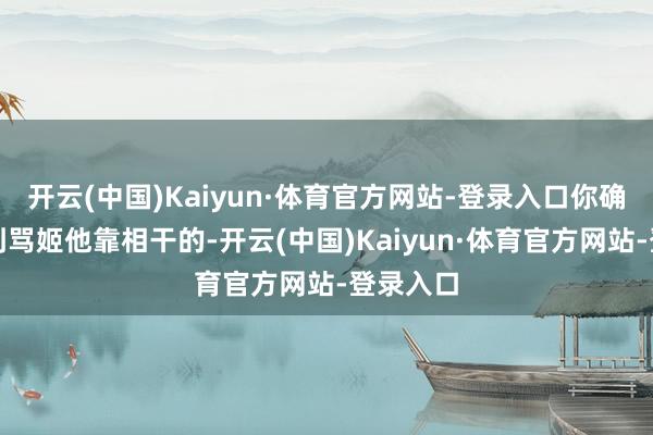 开云(中国)Kaiyun·体育官方网站-登录入口你确凿看不到骂姬他靠相干的-开云(中国)Kaiyun·体育官方网站-登录入口