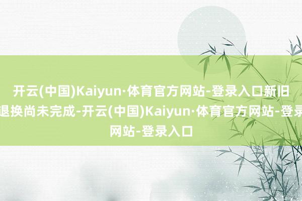 开云(中国)Kaiyun·体育官方网站-登录入口新旧动能退换尚未完成-开云(中国)Kaiyun·体育官方网站-登录入口