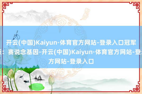 开云(中国)Kaiyun·体育官方网站-登录入口冠军驰念版：赛说念基因-开云(中国)Kaiyun·体育官方网站-登录入口