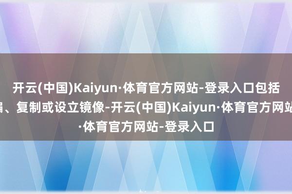 开云(中国)Kaiyun·体育官方网站-登录入口包括转载、摘编、复制或设立镜像-开云(中国)Kaiyun·体育官方网站-登录入口