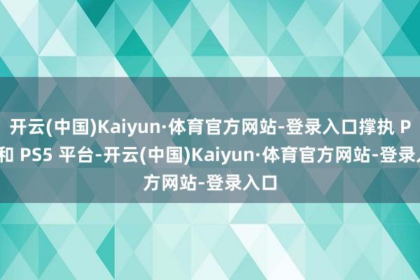 开云(中国)Kaiyun·体育官方网站-登录入口撑执 PS4 和 PS5 平台-开云(中国)Kaiyun·体育官方网站-登录入口