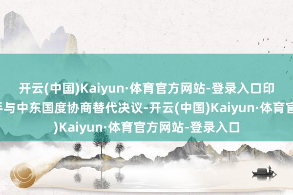 开云(中国)Kaiyun·体育官方网站-登录入口印度政府已入部下手与中东国度协商替代决议-开云(中国)Kaiyun·体育官方网站-登录入口