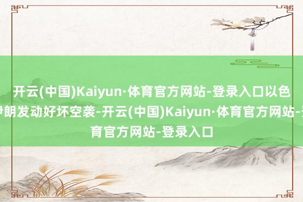 开云(中国)Kaiyun·体育官方网站-登录入口以色列刚对伊朗发动好坏空袭-开云(中国)Kaiyun·体育官方网站-登录入口