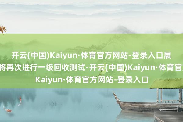 开云(中国)Kaiyun·体育官方网站-登录入口展望我国朱雀三号将再次进行一级回收测试-开云(中国)Kaiyun·体育官方网站-登录入口