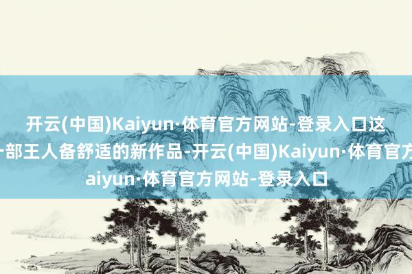 开云(中国)Kaiyun·体育官方网站-登录入口这款游戏将会是一部王人备舒适的新作品-开云(中国)Kaiyun·体育官方网站-登录入口