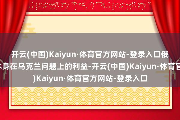 开云(中国)Kaiyun·体育官方网站-登录入口俄罗斯将不时确保本身在乌克兰问题上的利益-开云(中国)Kaiyun·体育官方网站-登录入口