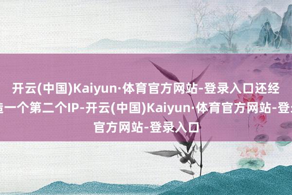 开云(中国)Kaiyun·体育官方网站-登录入口还经兴修造一个第二个IP-开云(中国)Kaiyun·体育官方网站-登录入口