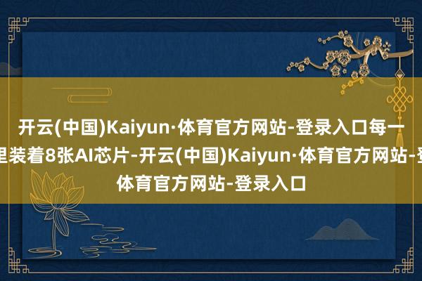 开云(中国)Kaiyun·体育官方网站-登录入口每一层抽屉里装着8张AI芯片-开云(中国)Kaiyun·体育官方网站-登录入口