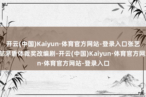 开云(中国)Kaiyun·体育官方网站-登录入口张艺谋监制的这部茅盾体裁奖改编剧-开云(中国)Kaiyun·体育官方网站-登录入口