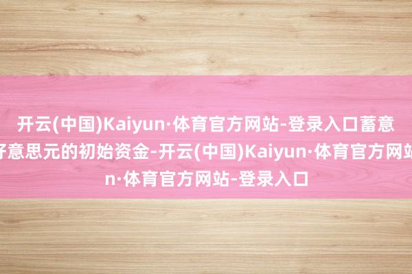 开云(中国)Kaiyun·体育官方网站-登录入口蓄意召募50亿好意思元的初始资金-开云(中国)Kaiyun·体育官方网站-登录入口