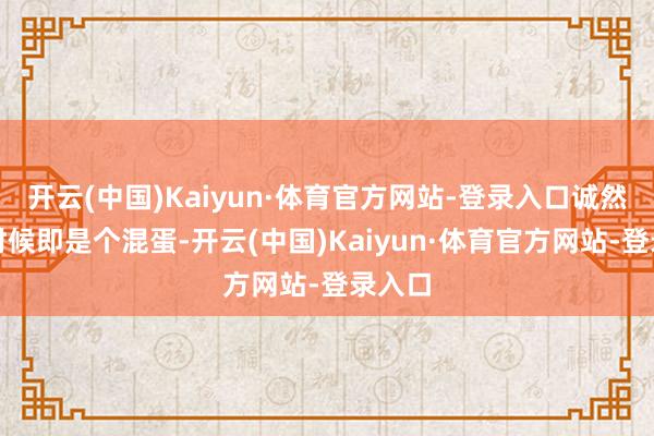开云(中国)Kaiyun·体育官方网站-登录入口诚然他那时候即是个混蛋-开云(中国)Kaiyun·体育官方网站-登录入口