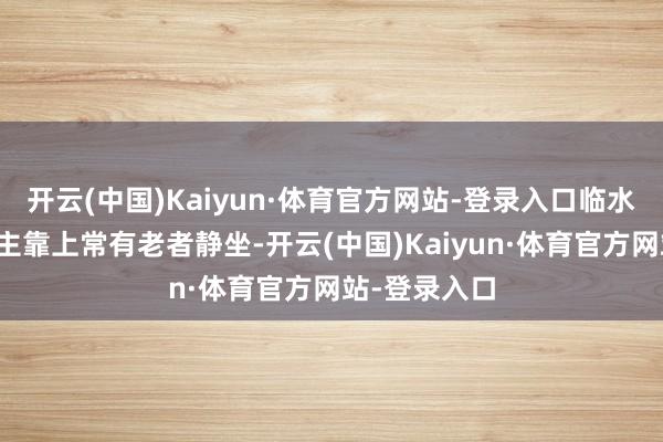 开云(中国)Kaiyun·体育官方网站-登录入口临水好意思东谈主靠上常有老者静坐-开云(中国)Kaiyun·体育官方网站-登录入口