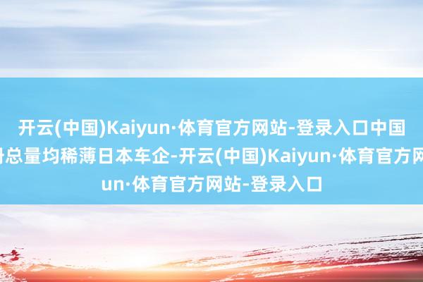 开云(中国)Kaiyun·体育官方网站-登录入口中国车企新车注册总量均稀薄日本车企-开云(中国)Kaiyun·体育官方网站-登录入口