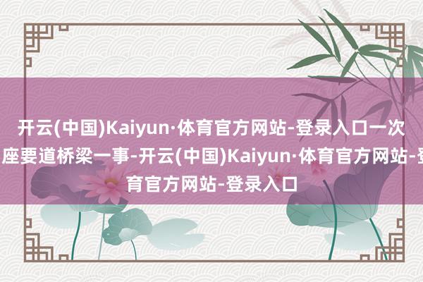 开云(中国)Kaiyun·体育官方网站-登录入口一次性炸毁5座要道桥梁一事-开云(中国)Kaiyun·体育官方网站-登录入口