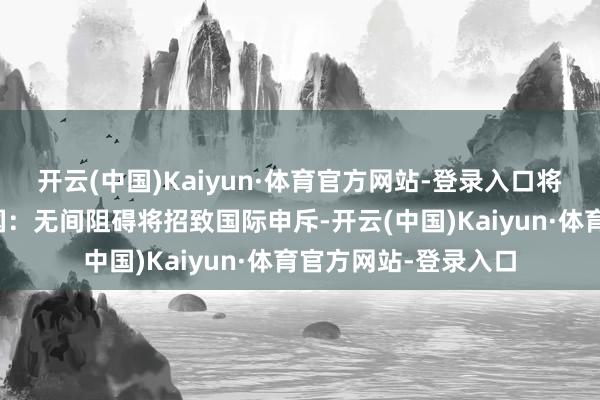 开云(中国)Kaiyun·体育官方网站-登录入口将压力平直施加于泰国:无间阻碍将招致国际申斥-开云(中国)Kaiyun·体育官方网站-登录入口