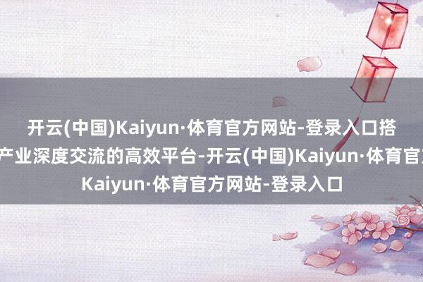 开云(中国)Kaiyun·体育官方网站-登录入口搭建起老本与实体产业深度交流的高效平台-开云(中国)Kaiyun·体育官方网站-登录入口