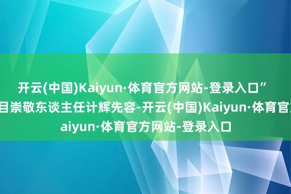 开云(中国)Kaiyun·体育官方网站-登录入口” 以岭药业联系名目崇敬东谈主任计辉先容-开云(中国)Kaiyun·体育官方网站-登录入口