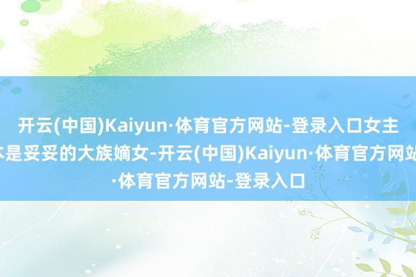 开云(中国)Kaiyun·体育官方网站-登录入口女主苏靖瑶底本是妥妥的大族嫡女-开云(中国)Kaiyun·体育官方网站-登录入口