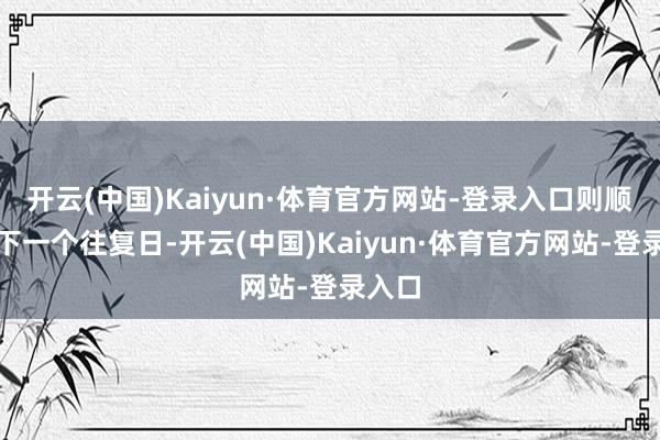 开云(中国)Kaiyun·体育官方网站-登录入口则顺延至下一个往复日-开云(中国)Kaiyun·体育官方网站-登录入口