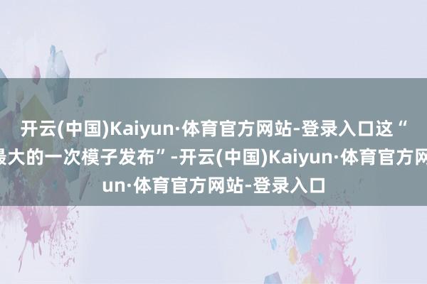 开云(中国)Kaiyun·体育官方网站-登录入口这“可能是本年最大的一次模子发布”-开云(中国)Kaiyun·体育官方网站-登录入口