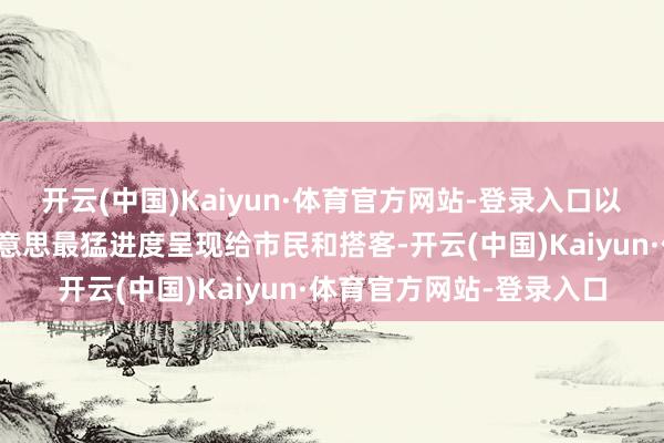 开云(中国)Kaiyun·体育官方网站-登录入口以最小化干扰将园林之好意思最猛进度呈现给市民和搭客-开云(中国)Kaiyun·体育官方网站-登录入口