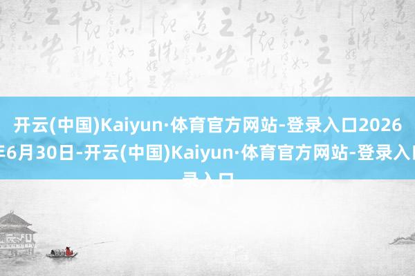 开云(中国)Kaiyun·体育官方网站-登录入口2026年6月30日-开云(中国)Kaiyun·体育官方网站-登录入口