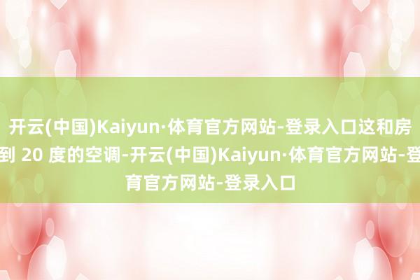 开云(中国)Kaiyun·体育官方网站-登录入口这和房间里开到 20 度的空调-开云(中国)Kaiyun·体育官方网站-登录入口
