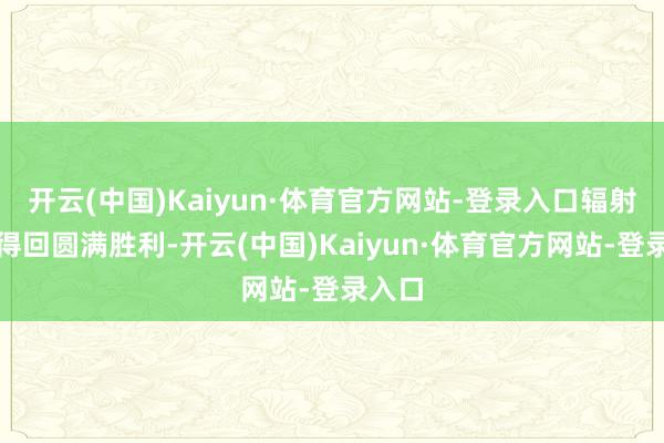 开云(中国)Kaiyun·体育官方网站-登录入口辐射任务得回圆满胜利-开云(中国)Kaiyun·体育官方网站-登录入口