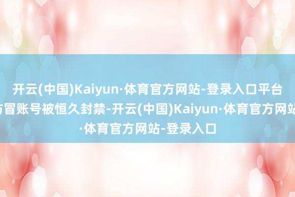 开云(中国)Kaiyun·体育官方网站-登录入口平台通报称系仿冒账号被恒久封禁-开云(中国)Kaiyun·体育官方网站-登录入口