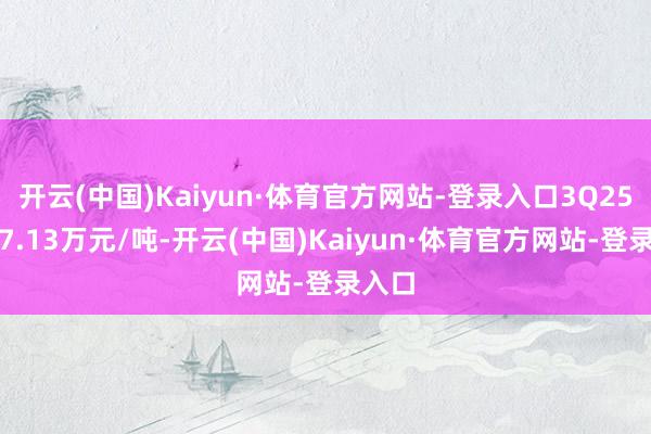 开云(中国)Kaiyun·体育官方网站-登录入口3Q25均价7.13万元/吨-开云(中国)Kaiyun·体育官方网站-登录入口